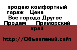 продаю комфортный гараж › Цена ­ 270 000 - Все города Другое » Продам   . Приморский край